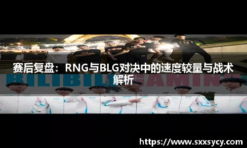 赛后复盘：RNG与BLG对决中的速度较量与战术解析